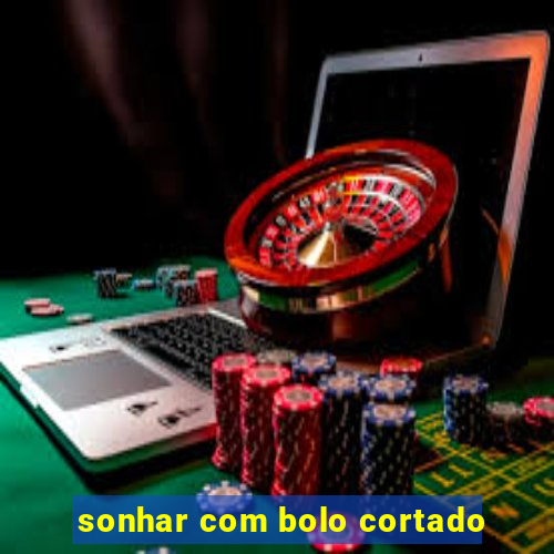 sonhar com bolo cortado